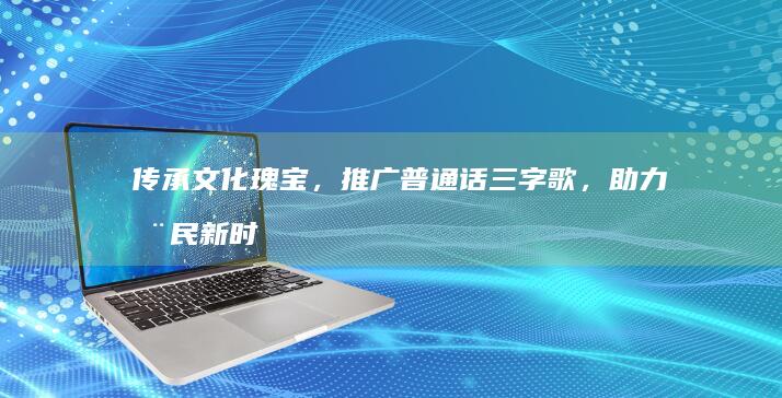 传承文化瑰宝，推广普通话三字歌，助力全民新时代交流