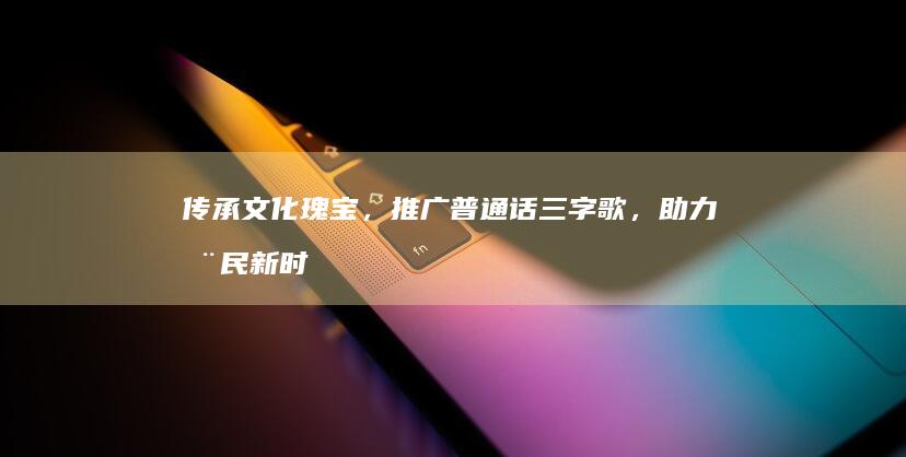 传承文化瑰宝，推广普通话三字歌，助力全民新时代交流